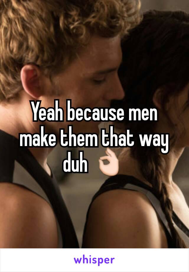 Yeah because men make them that way duh 👌