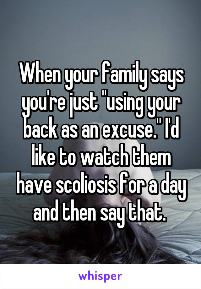 When your family says you're just "using your back as an excuse." I'd like to watch them have scoliosis for a day and then say that. 