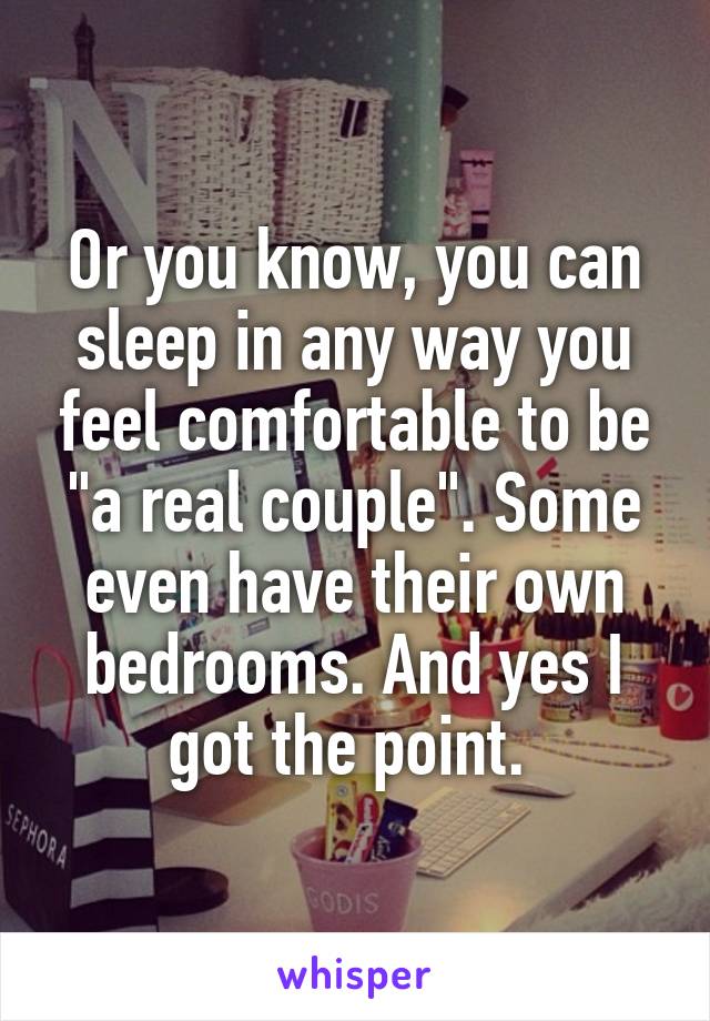 Or you know, you can sleep in any way you feel comfortable to be "a real couple". Some even have their own bedrooms. And yes I got the point. 