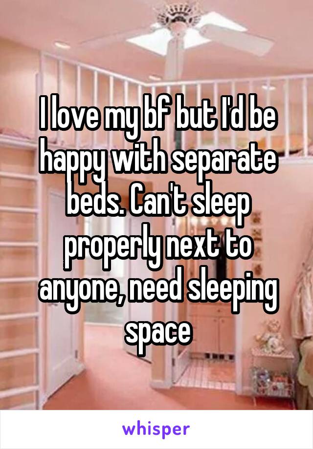 I love my bf but I'd be happy with separate beds. Can't sleep properly next to anyone, need sleeping space