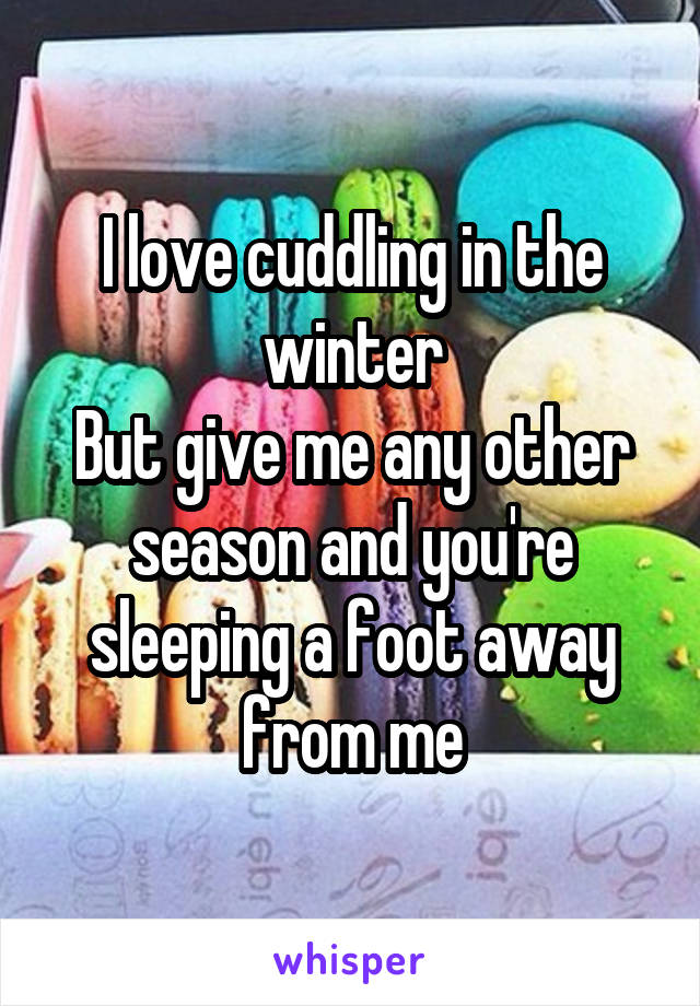 I love cuddling in the winter
But give me any other season and you're sleeping a foot away from me