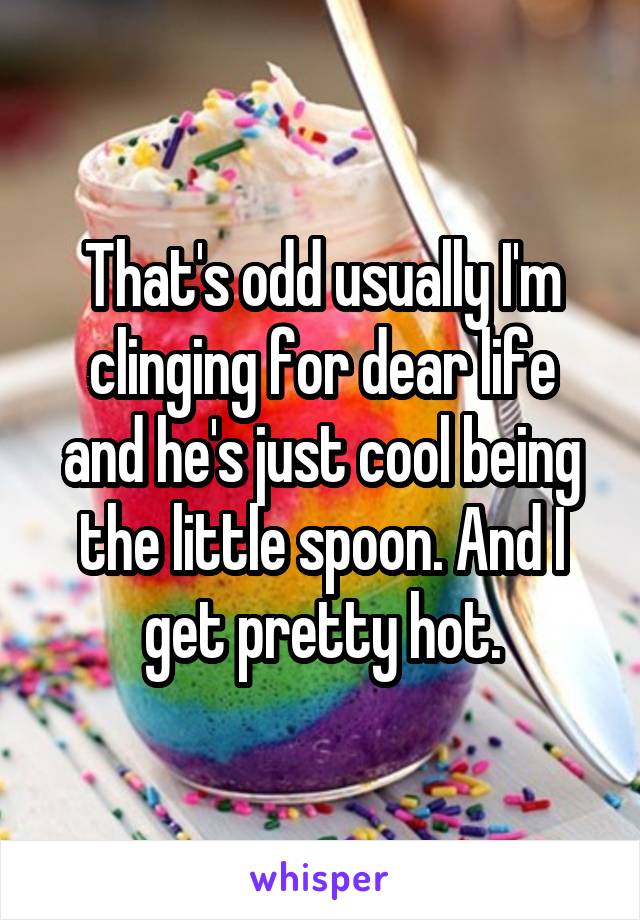 That's odd usually I'm clinging for dear life and he's just cool being the little spoon. And I get pretty hot.