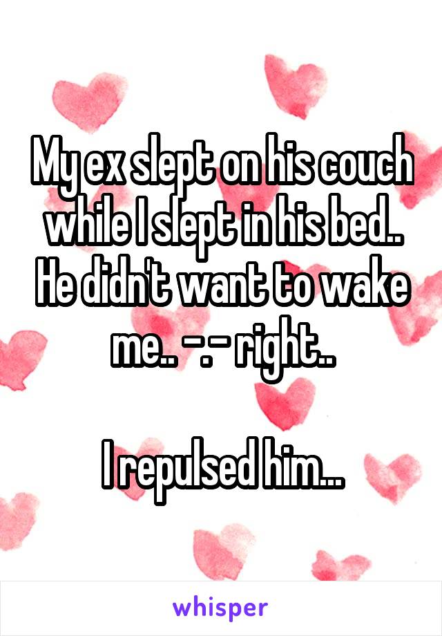 My ex slept on his couch while I slept in his bed.. He didn't want to wake me.. -.- right..

I repulsed him...