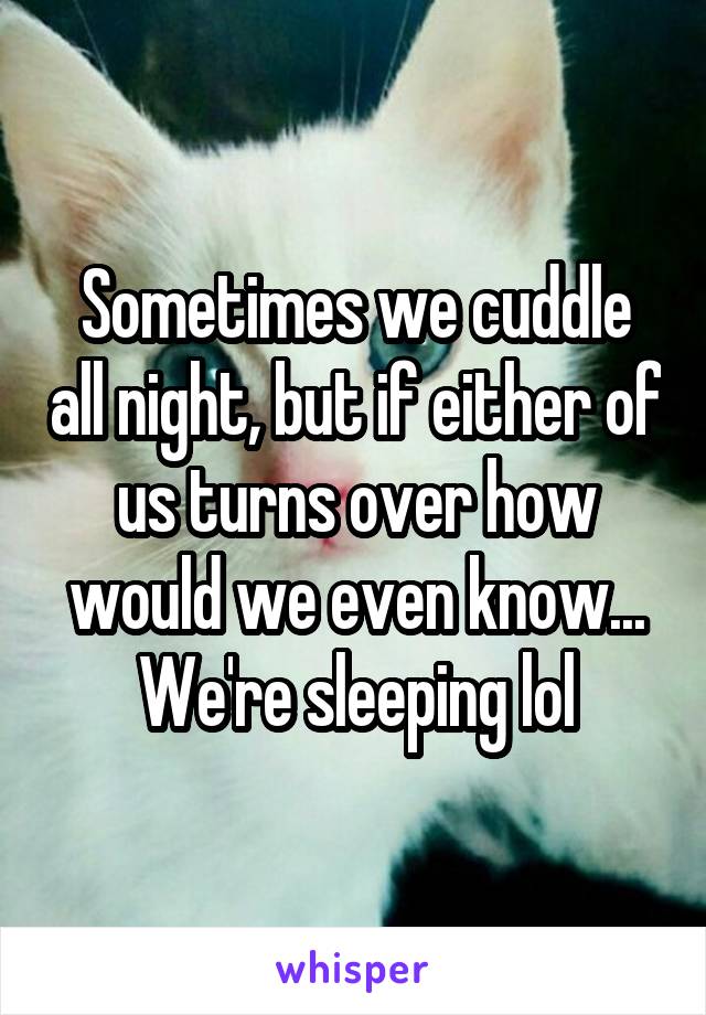 Sometimes we cuddle all night, but if either of us turns over how would we even know... We're sleeping lol