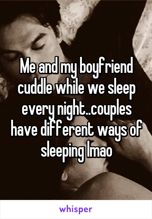 Me and my boyfriend cuddle while we sleep every night..couples have different ways of sleeping lmao