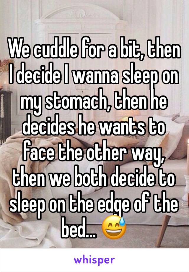 We cuddle for a bit, then I decide I wanna sleep on my stomach, then he decides he wants to face the other way, then we both decide to sleep on the edge of the bed... 😅