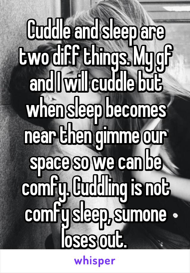 Cuddle and sleep are two diff things. My gf and I will cuddle but when sleep becomes near then gimme our space so we can be comfy. Cuddling is not comfy sleep, sumone loses out. 