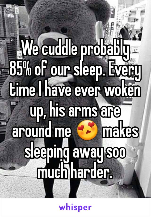 We cuddle probably 85% of our sleep. Every time I have ever woken up, his arms are around me 😍 makes sleeping away soo much harder.