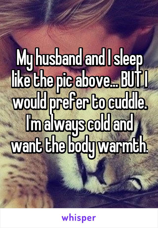 My husband and I sleep like the pic above... BUT I would prefer to cuddle. I'm always cold and want the body warmth. 