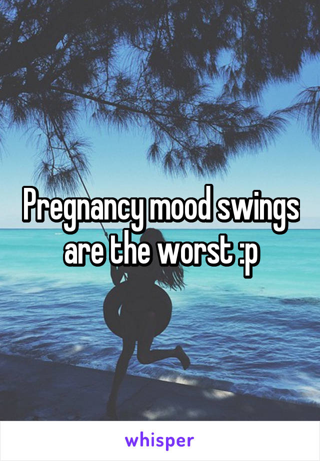 Pregnancy mood swings are the worst :p