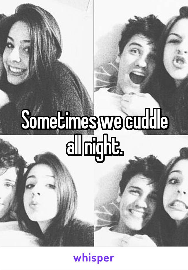 Sometimes we cuddle all night.