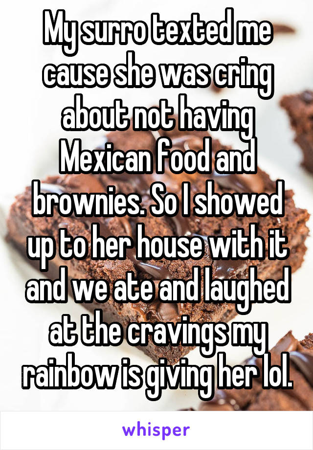 My surro texted me cause she was cring about not having Mexican food and brownies. So I showed up to her house with it and we ate and laughed at the cravings my rainbow is giving her lol. 