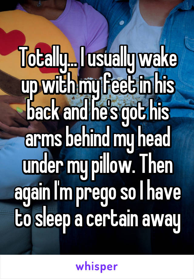 Totally... I usually wake up with my feet in his back and he's got his arms behind my head under my pillow. Then again I'm prego so I have to sleep a certain away