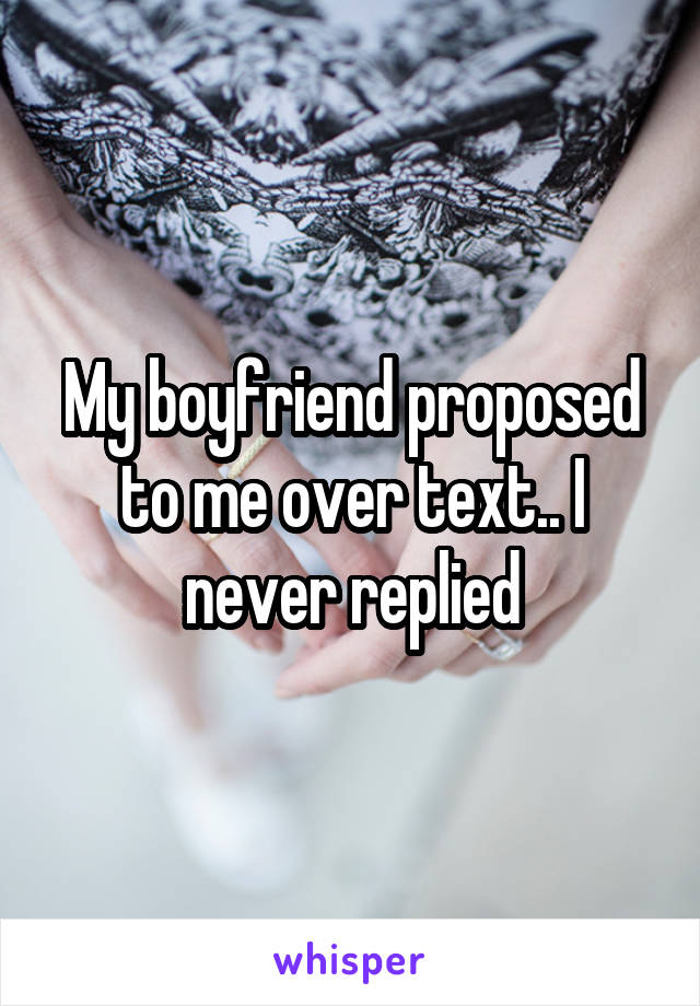 My boyfriend proposed to me over text.. I never replied