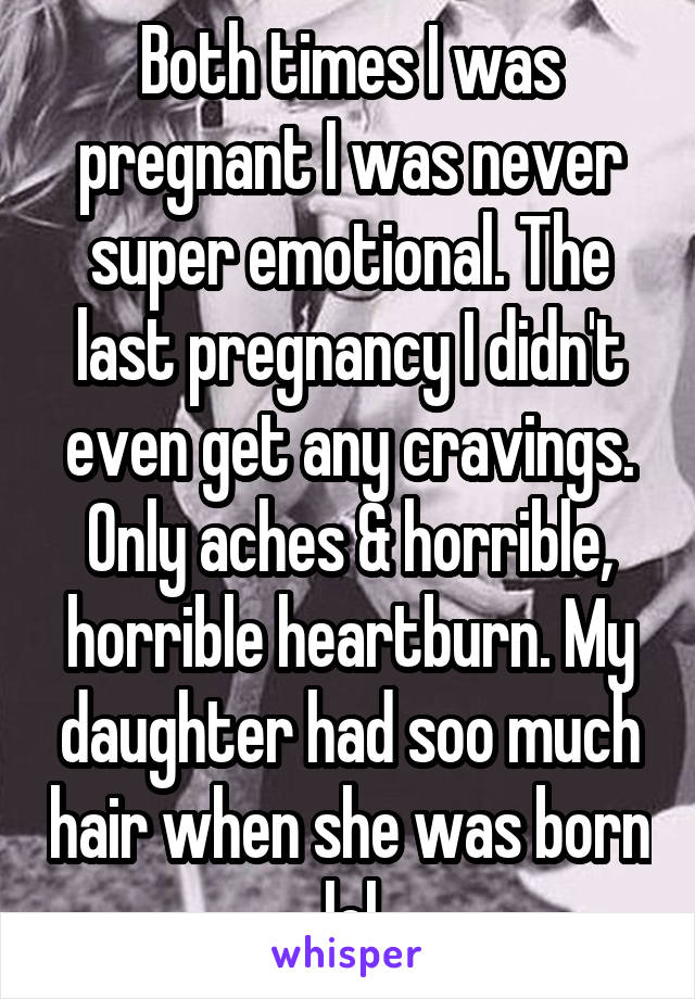 Both times I was pregnant I was never super emotional. The last pregnancy I didn't even get any cravings. Only aches & horrible, horrible heartburn. My daughter had soo much hair when she was born lol