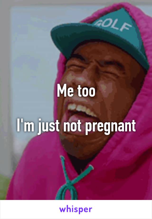Me too

I'm just not pregnant