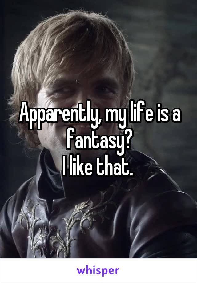 Apparently, my life is a fantasy?
I like that. 