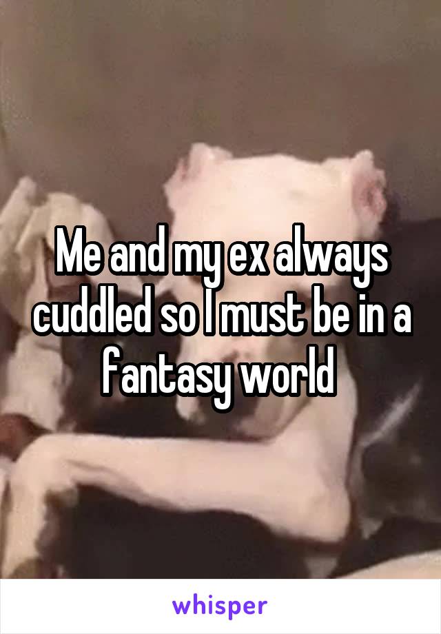 Me and my ex always cuddled so I must be in a fantasy world 