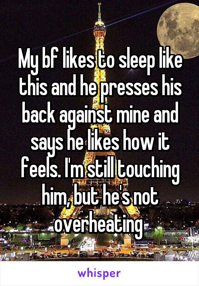 My bf likes to sleep like this and he presses his back against mine and says he likes how it feels. I'm still touching him, but he's not overheating 