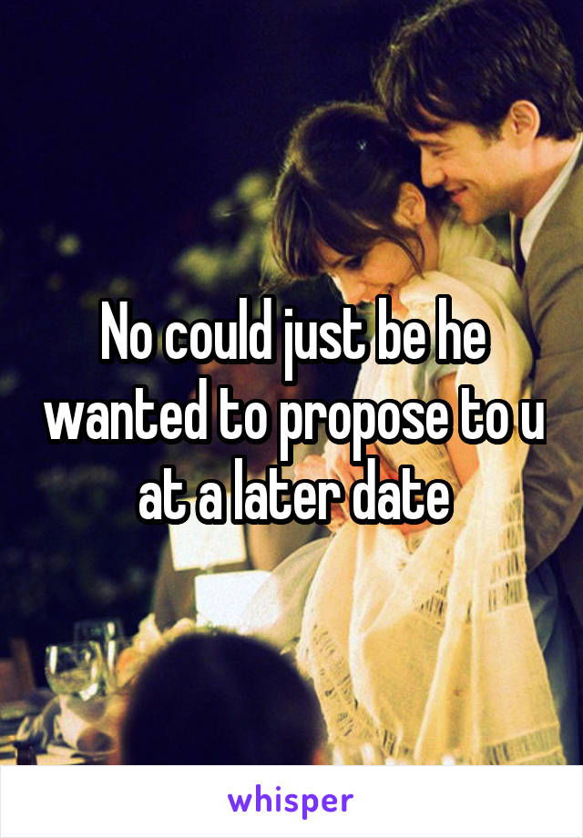 No could just be he wanted to propose to u at a later date