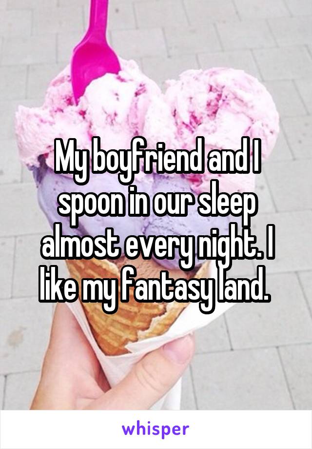 My boyfriend and I spoon in our sleep almost every night. I like my fantasy land. 