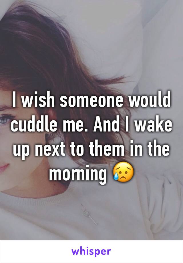 I wish someone would cuddle me. And I wake up next to them in the morning 😥