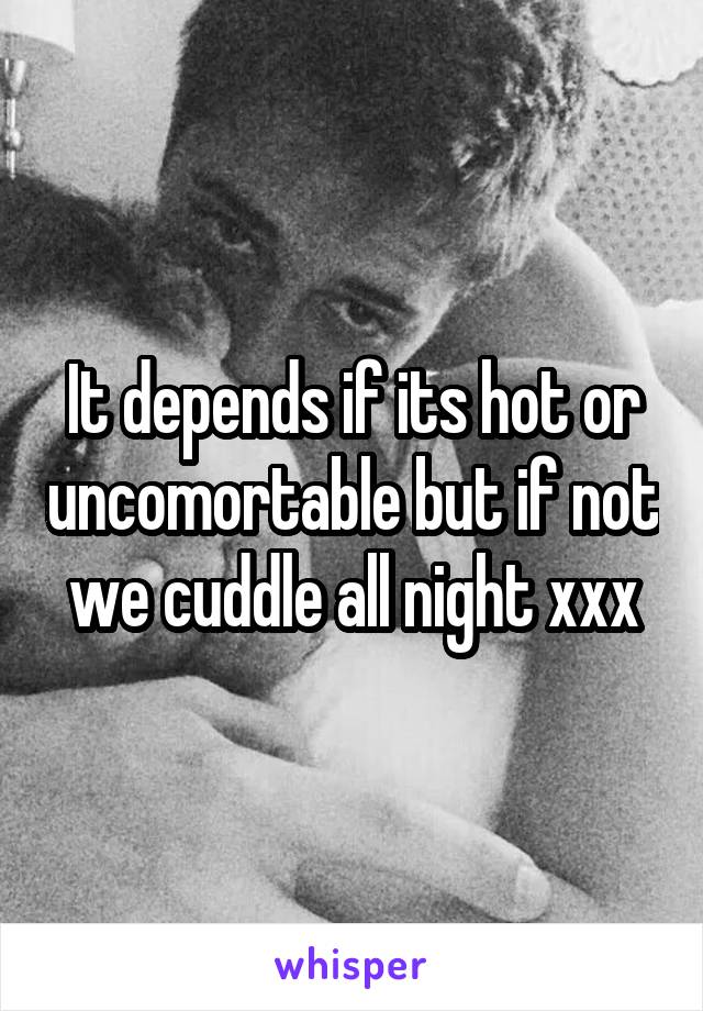 It depends if its hot or uncomortable but if not we cuddle all night xxx