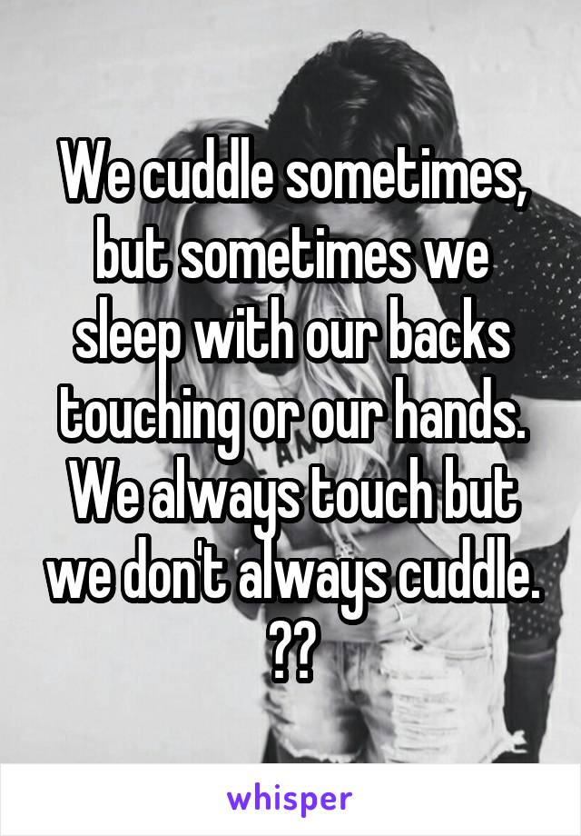 We cuddle sometimes, but sometimes we sleep with our backs touching or our hands. We always touch but we don't always cuddle. ❤️