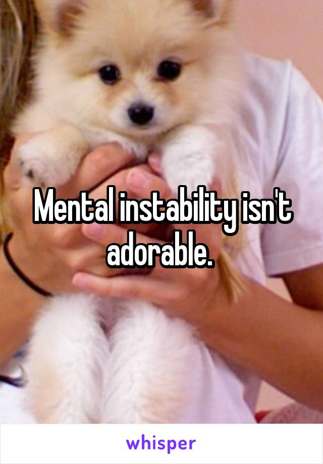 Mental instability isn't adorable. 