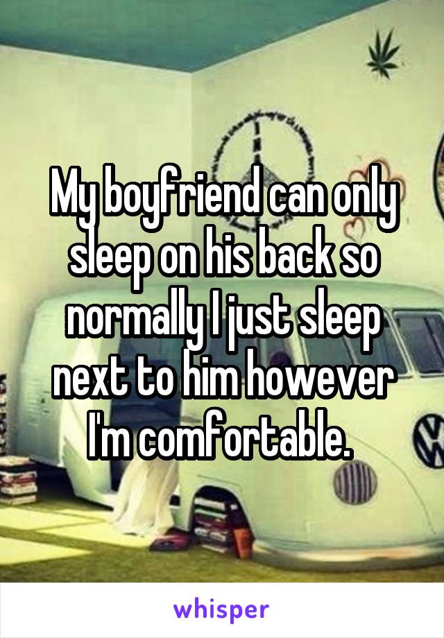 My boyfriend can only sleep on his back so normally I just sleep next to him however I'm comfortable. 