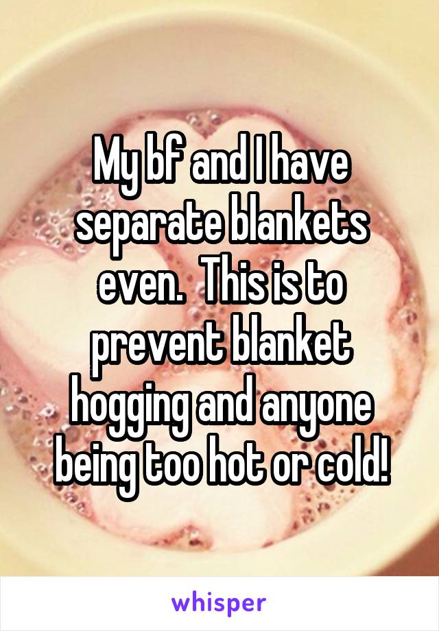 My bf and I have separate blankets even.  This is to prevent blanket hogging and anyone being too hot or cold!