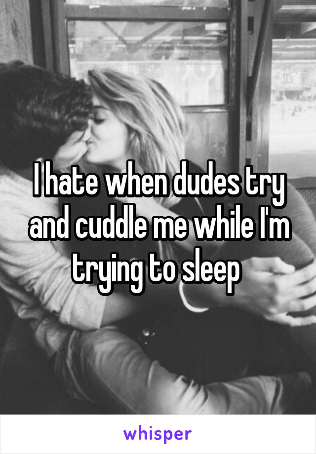 I hate when dudes try and cuddle me while I'm trying to sleep 