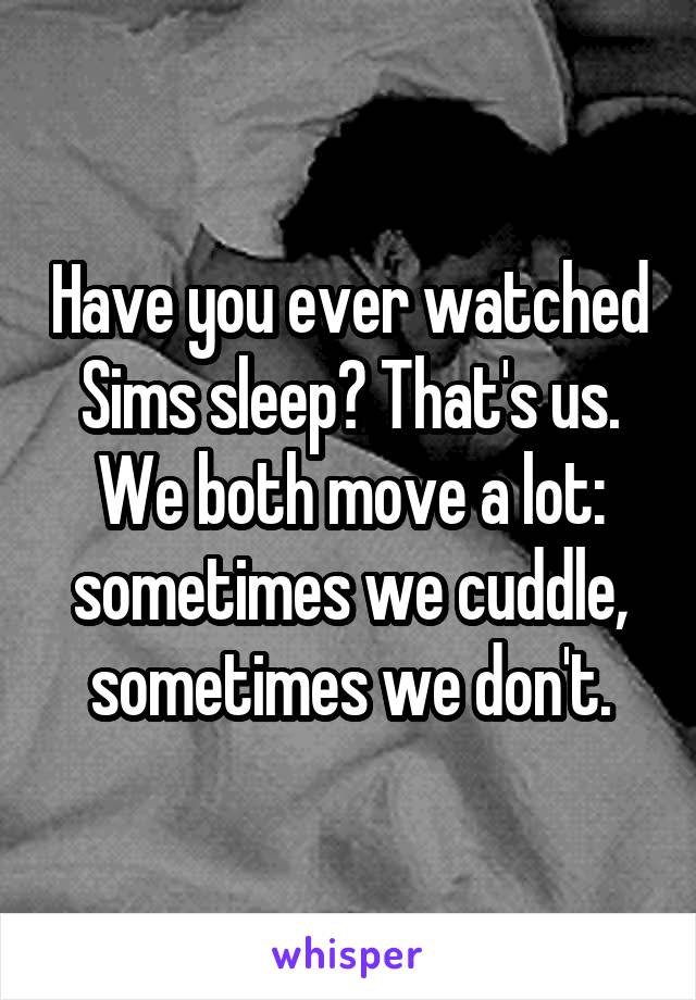 Have you ever watched Sims sleep? That's us. We both move a lot: sometimes we cuddle, sometimes we don't.