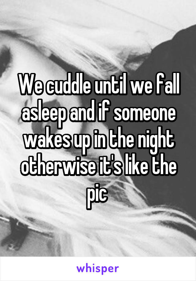 We cuddle until we fall asleep and if someone wakes up in the night
otherwise it's like the pic 