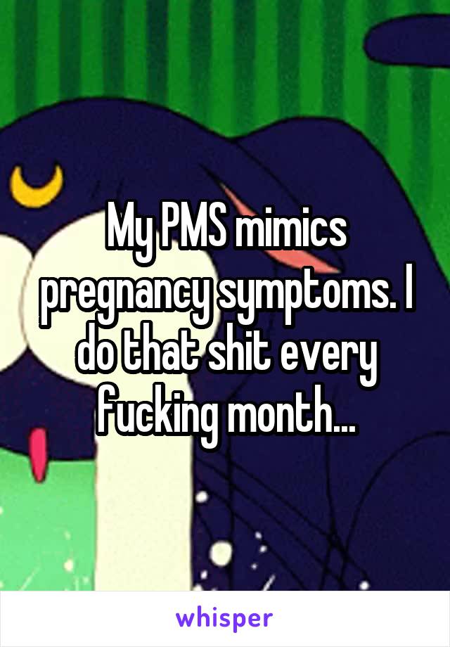 My PMS mimics pregnancy symptoms. I do that shit every fucking month...
