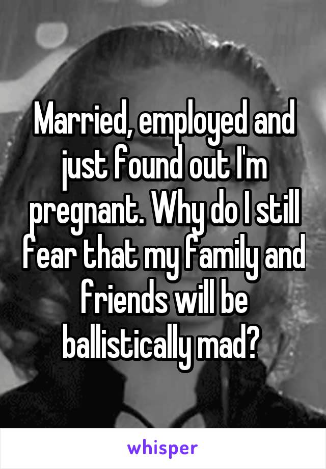 Married, employed and just found out I'm pregnant. Why do I still fear that my family and friends will be ballistically mad? 