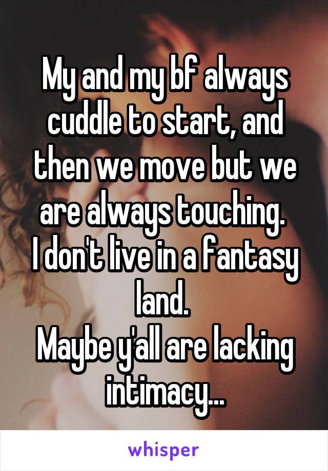 My and my bf always cuddle to start, and then we move but we are always touching. 
I don't live in a fantasy land. 
Maybe y'all are lacking intimacy...