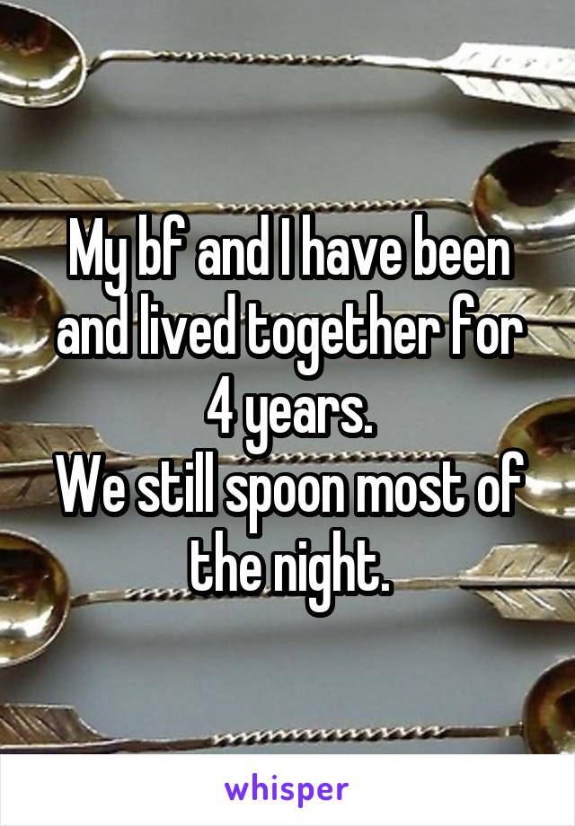 My bf and I have been and lived together for 4 years.
We still spoon most of the night.