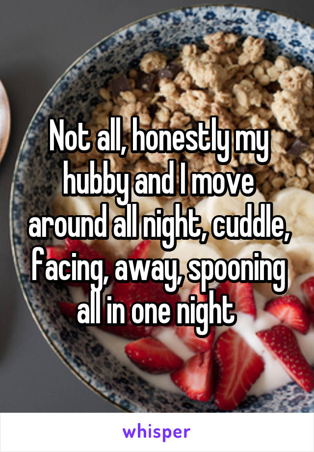 Not all, honestly my hubby and I move around all night, cuddle, facing, away, spooning all in one night 