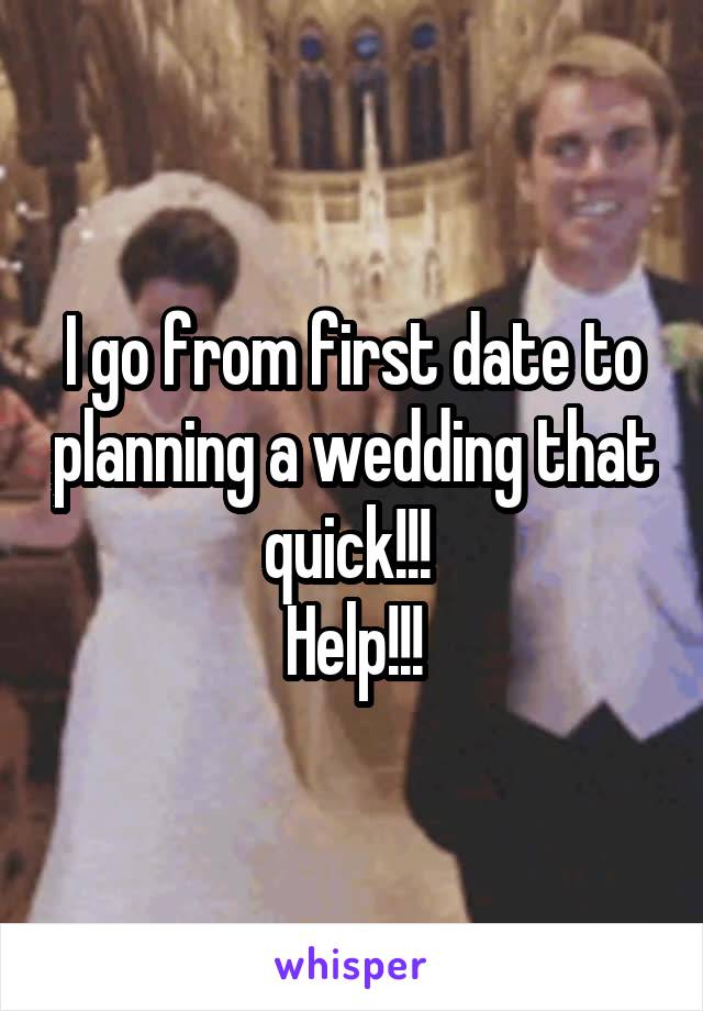 I go from first date to planning a wedding that quick!!! 
Help!!!