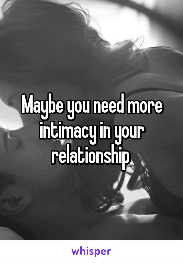 Maybe you need more intimacy in your relationship 