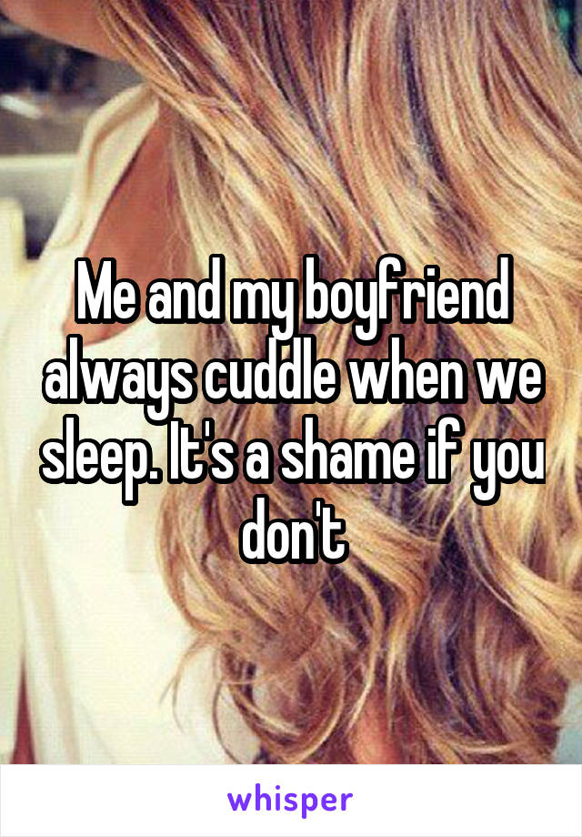 Me and my boyfriend always cuddle when we sleep. It's a shame if you don't