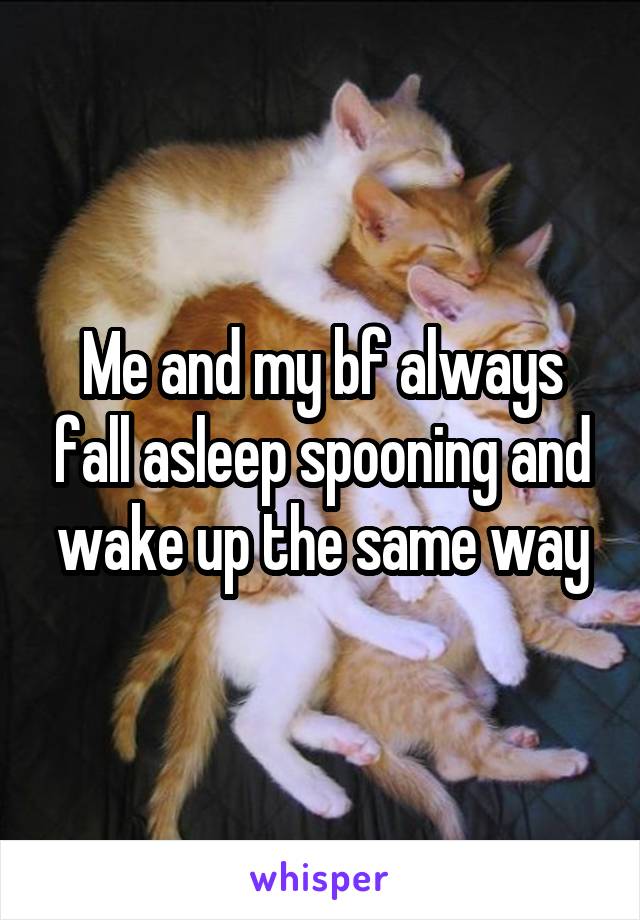 Me and my bf always fall asleep spooning and wake up the same way