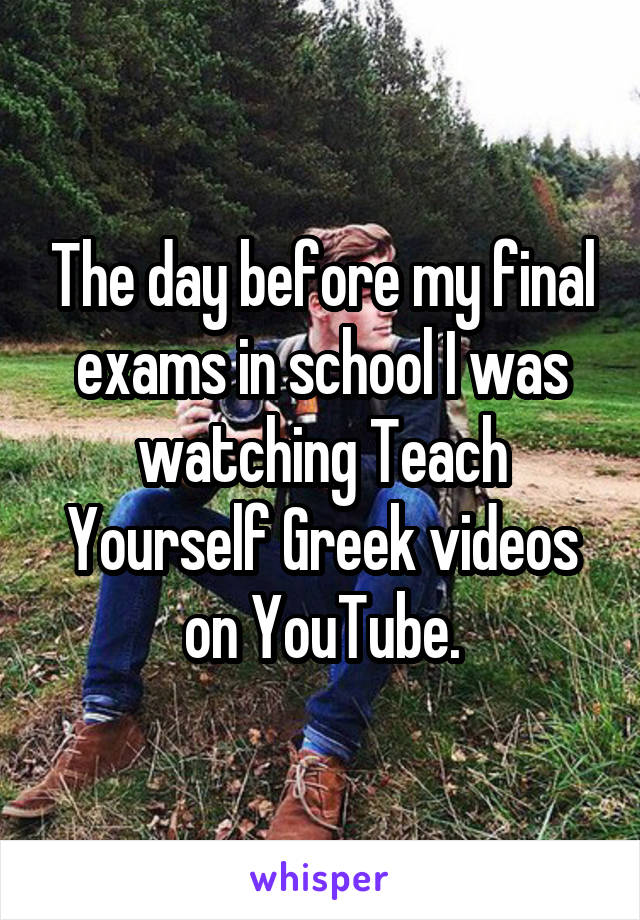 The day before my final exams in school I was watching Teach Yourself Greek videos on YouTube.