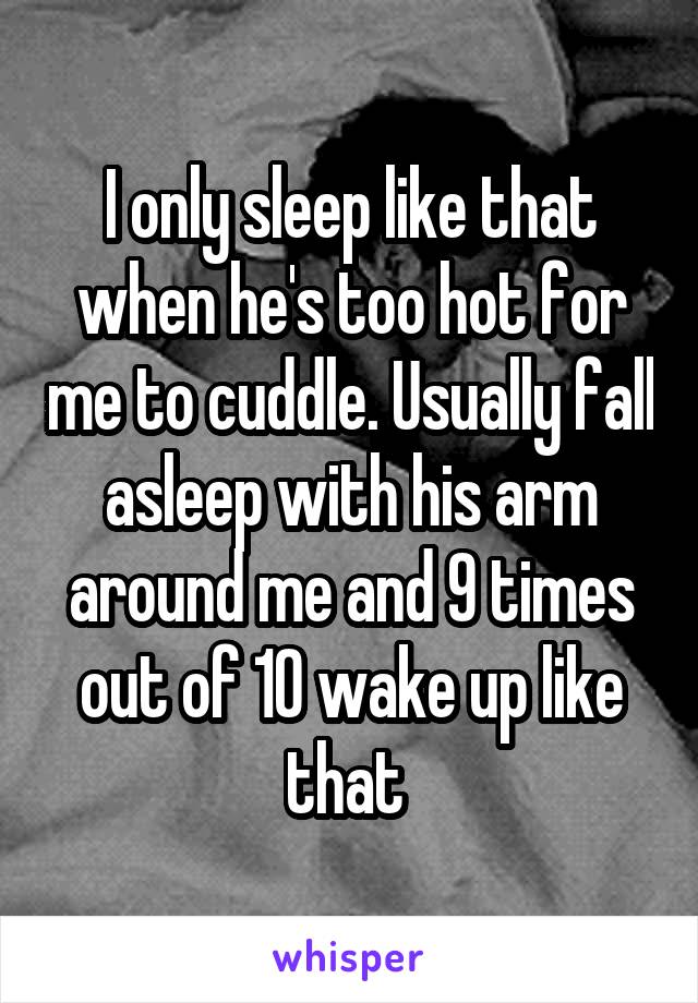 I only sleep like that when he's too hot for me to cuddle. Usually fall asleep with his arm around me and 9 times out of 10 wake up like that 