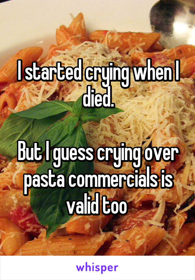 I started crying when I died.

But I guess crying over pasta commercials is valid too 