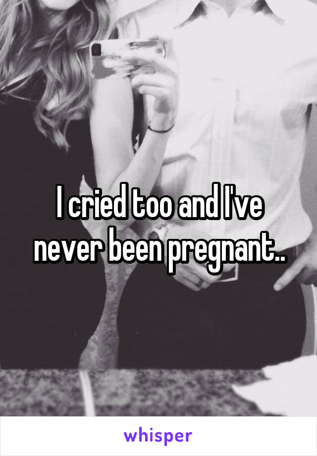 I cried too and I've never been pregnant..