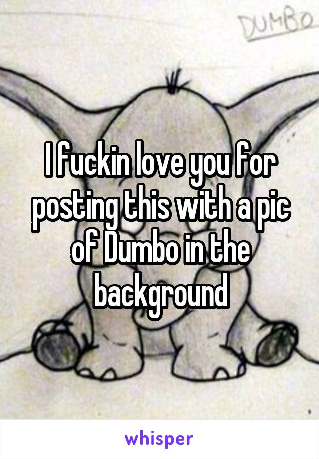 I fuckin love you for posting this with a pic of Dumbo in the background