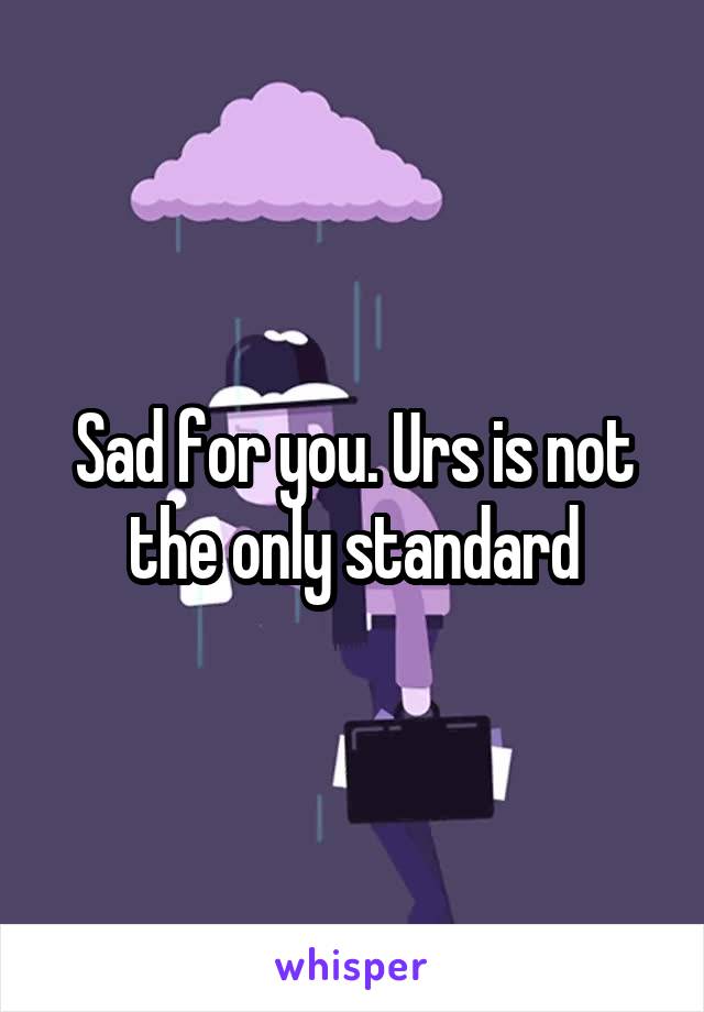 Sad for you. Urs is not the only standard