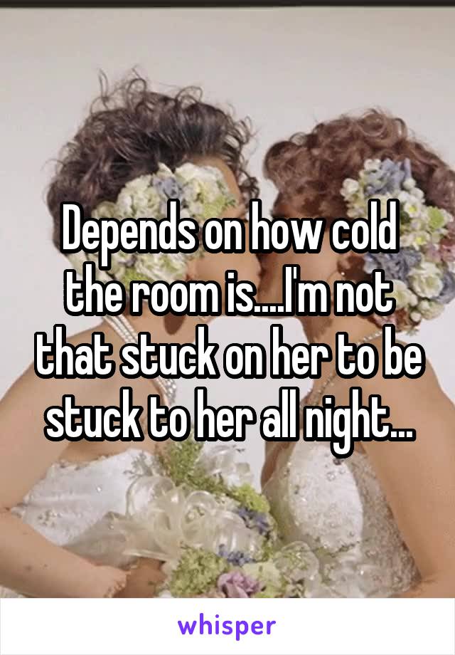 Depends on how cold the room is....I'm not that stuck on her to be stuck to her all night...